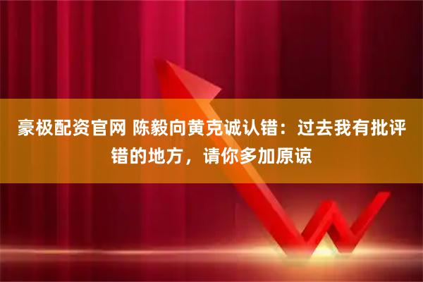 豪极配资官网 陈毅向黄克诚认错：过去我有批评错的地方，请你多加原谅