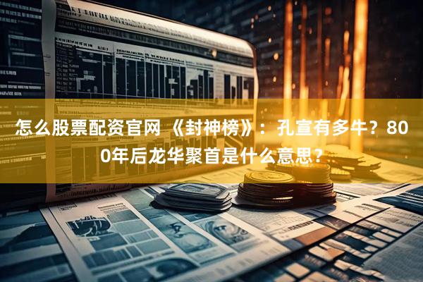 怎么股票配资官网 《封神榜》：孔宣有多牛？800年后龙华聚首是什么意思？