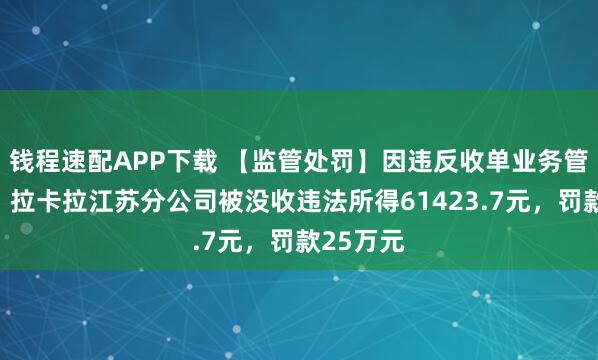 钱程速配APP下载 【监管处罚】因违反收单业务管理规定，拉卡拉江苏分公司被没收违法所得61423.7元，罚款25万元