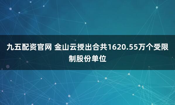 九五配资官网 金山云授出合共1620.55万个受限制股份单位