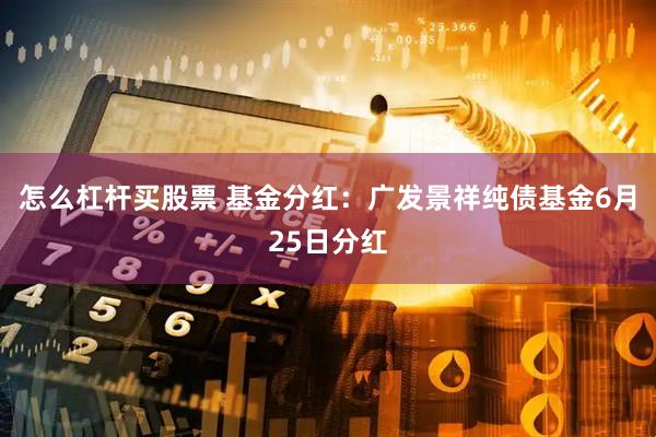 怎么杠杆买股票 基金分红：广发景祥纯债基金6月25日分红