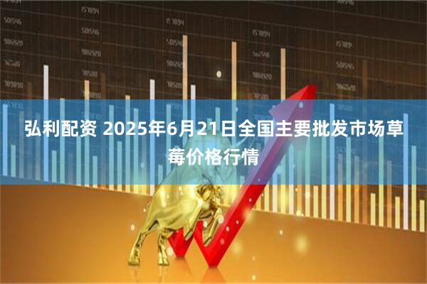 弘利配资 2025年6月21日全国主要批发市场草莓价格行情