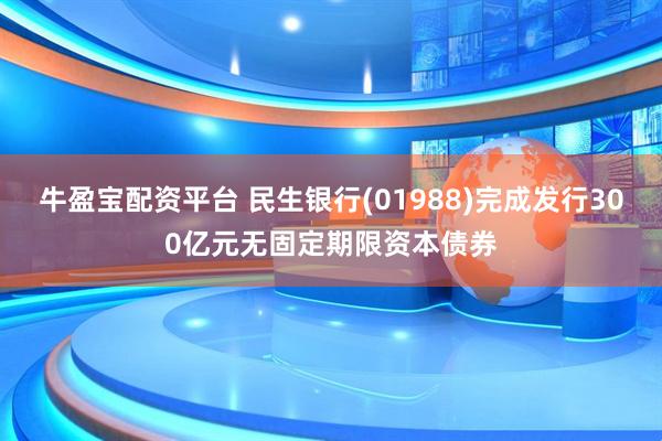 牛盈宝配资平台 民生银行(01988)完成发行300亿元无固定期限资本债券