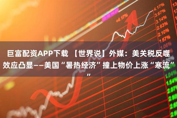 巨富配资APP下载 【世界说】外媒：美关税反噬效应凸显——美国“暑热经济”撞上物价上涨“寒流”