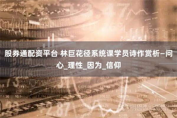 股券通配资平台 林巨花径系统课学员诗作赏析—问心_理性_因为_信仰