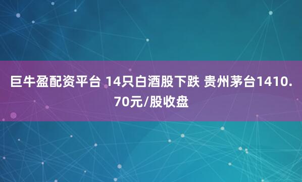 巨牛盈配资平台 14只白酒股下跌 贵州茅台1410.70元/股收盘