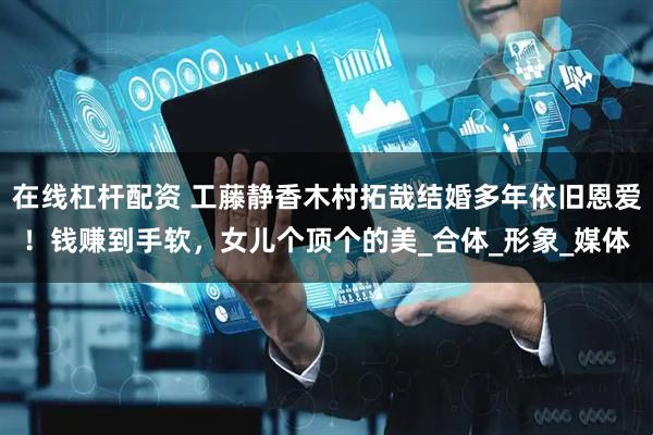 在线杠杆配资 工藤静香木村拓哉结婚多年依旧恩爱！钱赚到手软，女儿个顶个的美_合体_形象_媒体