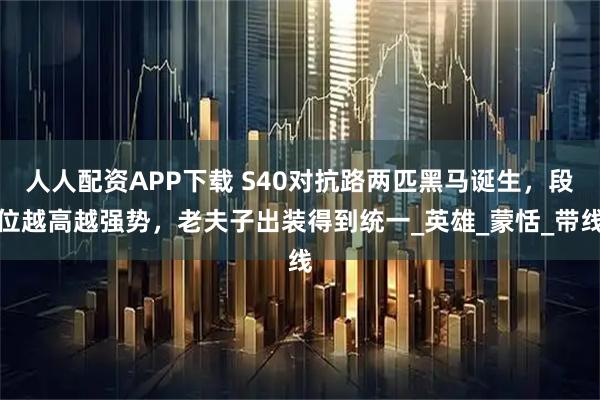 人人配资APP下载 S40对抗路两匹黑马诞生，段位越高越强势，老夫子出装得到统一_英雄_蒙恬_带线