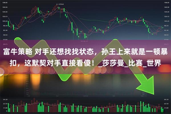 富牛策略 对手还想找找状态，孙王上来就是一顿暴扣，这默契对手直接看傻！_莎莎曼_比赛_世界