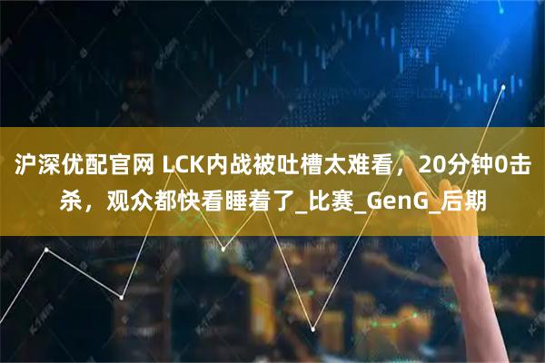 沪深优配官网 LCK内战被吐槽太难看，20分钟0击杀，观众都快看睡着了_比赛_GenG_后期