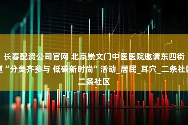 长春配资公司官网 北京崇文门中医医院邀请东四街道“分类齐参与 低碳新时尚”活动_居民_耳穴_二条社区
