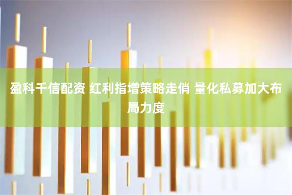 盈科千信配资 红利指增策略走俏 量化私募加大布局力度