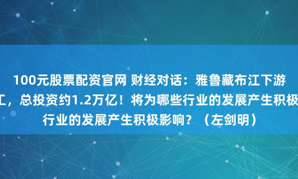 100元股票配资官网 财经对话：雅鲁藏布江下游水电工程正式开工，总投资约1.2万亿！将为哪些行业的发展产生积极影响？（左剑明）