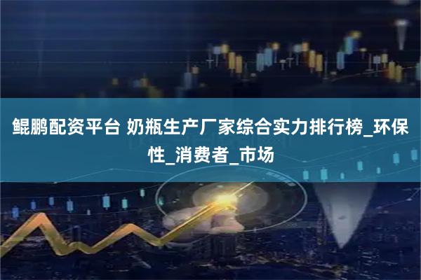 鲲鹏配资平台 奶瓶生产厂家综合实力排行榜_环保性_消费者_市场
