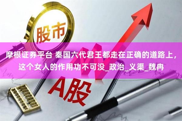 摩根证券平台 秦国六代君王都走在正确的道路上，这个女人的作用功不可没_政治_义渠_魏冉