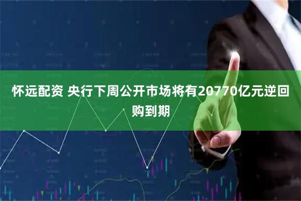 怀远配资 央行下周公开市场将有20770亿元逆回购到期
