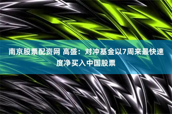 南京股票配资网 高盛：对冲基金以7周来最快速度净买入中国股票