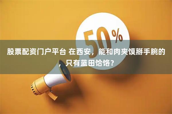 股票配资门户平台 在西安，能和肉夹馍掰手腕的，只有蓝田饸饹？