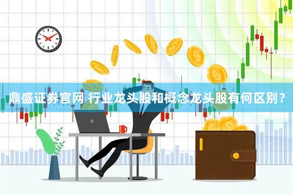 鼎盛证券官网 行业龙头股和概念龙头股有何区别？