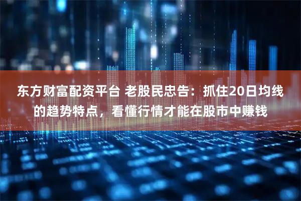 东方财富配资平台 老股民忠告：抓住20日均线的趋势特点，看懂行情才能在股市中赚钱