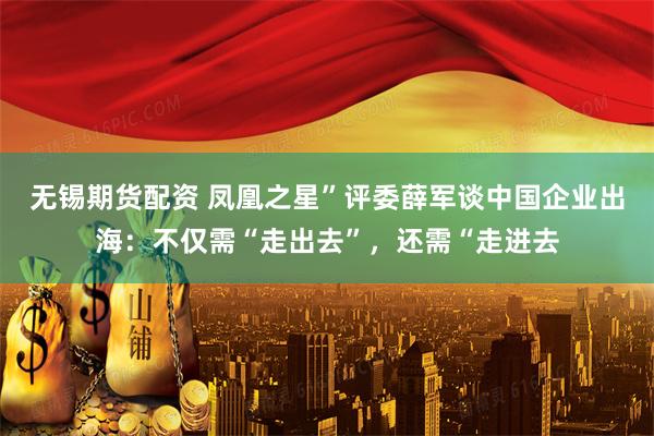 无锡期货配资 凤凰之星”评委薛军谈中国企业出海：不仅需“走出去”，还需“走进去