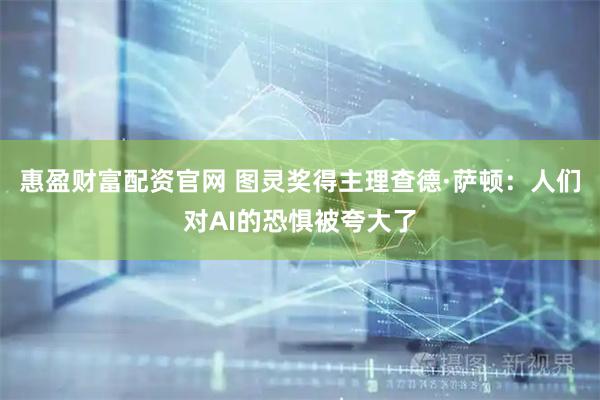 惠盈财富配资官网 图灵奖得主理查德·萨顿：人们对AI的恐惧被夸大了