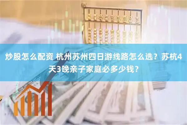 炒股怎么配资 杭州苏州四日游线路怎么选？苏杭4天3晚亲子家庭必多少钱？
