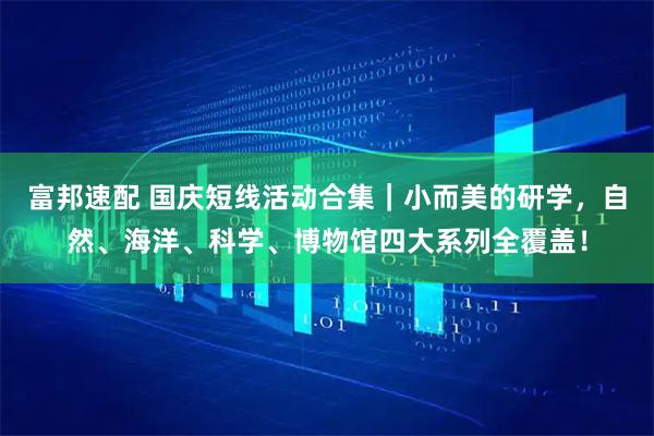 富邦速配 国庆短线活动合集｜小而美的研学，自然、海洋、科学、博物馆四大系列全覆盖！