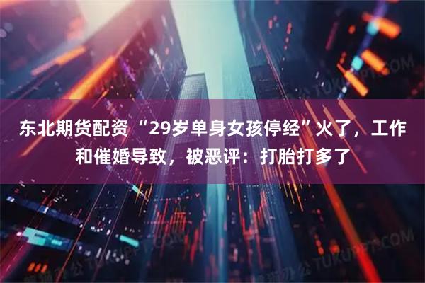 东北期货配资 “29岁单身女孩停经”火了，工作和催婚导致，被恶评：打胎打多了