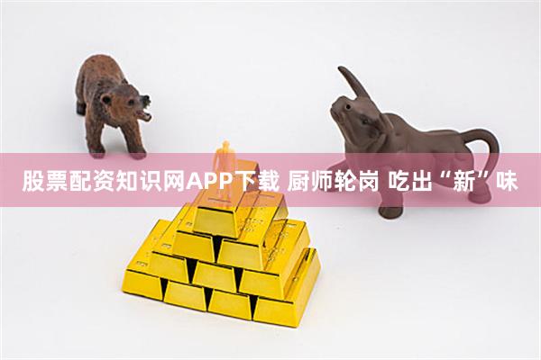 股票配资知识网APP下载 厨师轮岗 吃出“新”味