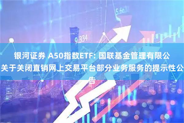 银河证券 A50指数ETF: 国联基金管理有限公司关于关闭直销网上交易平台部分业务服务的提示性公告