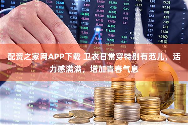 配资之家网APP下载 卫衣日常穿特别有范儿，活力感满满，增加青春气息