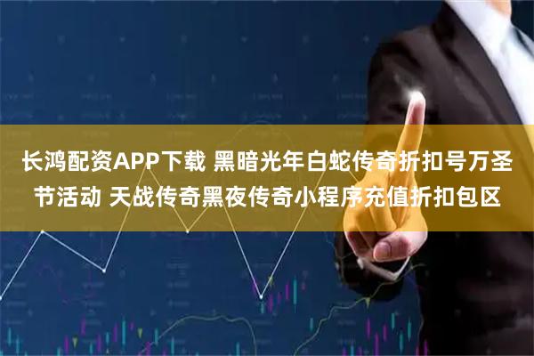 长鸿配资APP下载 黑暗光年白蛇传奇折扣号万圣节活动 天战传奇黑夜传奇小程序充值折扣包区