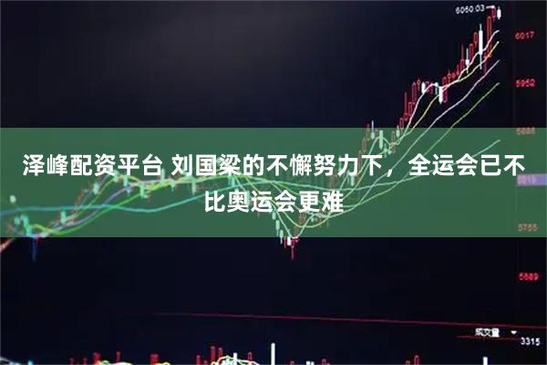 泽峰配资平台 刘国梁的不懈努力下，全运会已不比奥运会更难