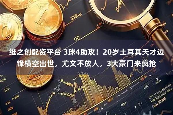 维之创配资平台 3球4助攻！20岁土耳其天才边锋横空出世，尤文不放人，3大豪门来疯抢
