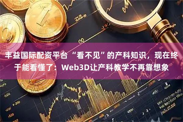 丰益国际配资平台 “看不见”的产科知识，现在终于能看懂了：Web3D让产科教学不再靠想象