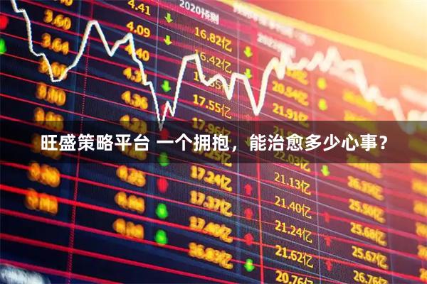旺盛策略平台 一个拥抱，能治愈多少心事？