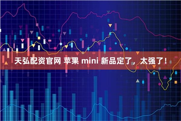 天弘配资官网 苹果 mini 新品定了，太强了！