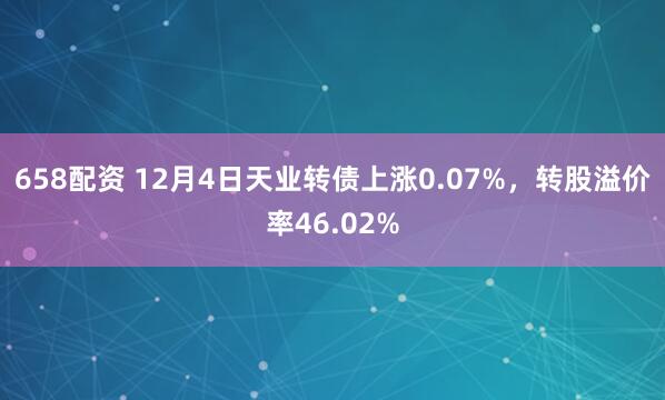658配资 12月4日天业转债上涨0.07%，转股溢价率46.02%