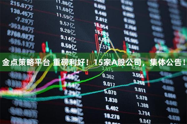 金点策略平台 重磅利好！15家A股公司，集体公告！