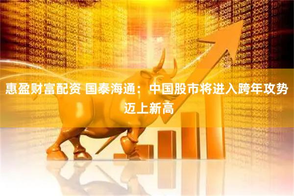 惠盈财富配资 国泰海通：中国股市将进入跨年攻势 迈上新高