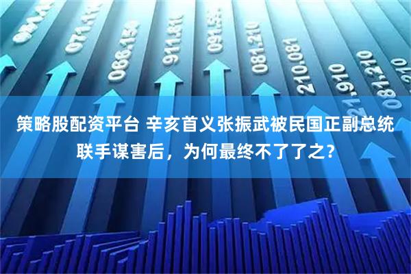 策略股配资平台 辛亥首义张振武被民国正副总统联手谋害后，为何最终不了了之？