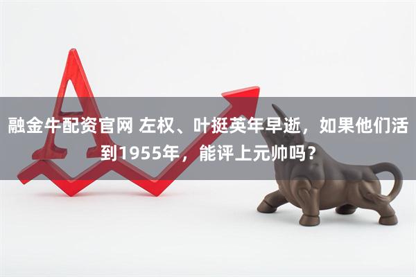 融金牛配资官网 左权、叶挺英年早逝，如果他们活到1955年，能评上元帅吗？