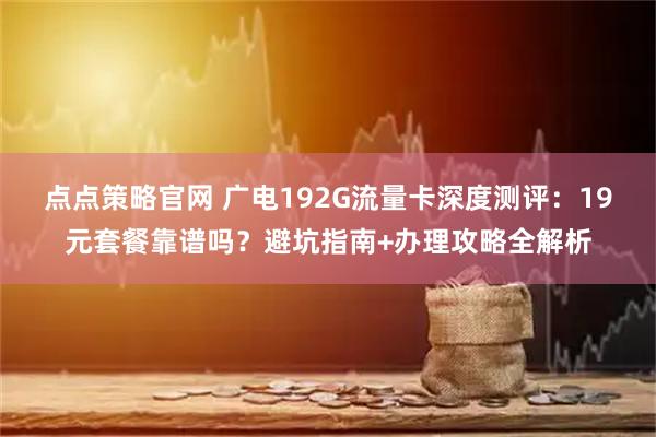 点点策略官网 广电192G流量卡深度测评：19元套餐靠谱吗？避坑指南+办理攻略全解析