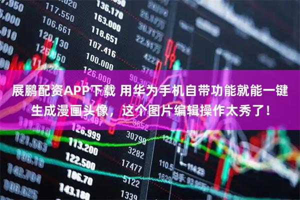 展鹏配资APP下载 用华为手机自带功能就能一键生成漫画头像，这个图片编辑操作太秀了！