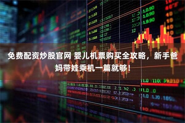 免费配资炒股官网 婴儿机票购买全攻略，新手爸妈带娃乘机一篇就够！