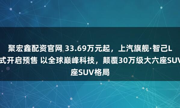 聚宏鑫配资官网 33.69万元起，上汽旗舰·智己LS9正式开启预售 以全球巅峰科技，颠覆30万级大六座SUV格局