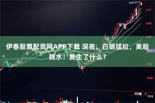 伊春股票配资网APP下载 深夜，白银猛拉，美股跳水！发生了什么？
