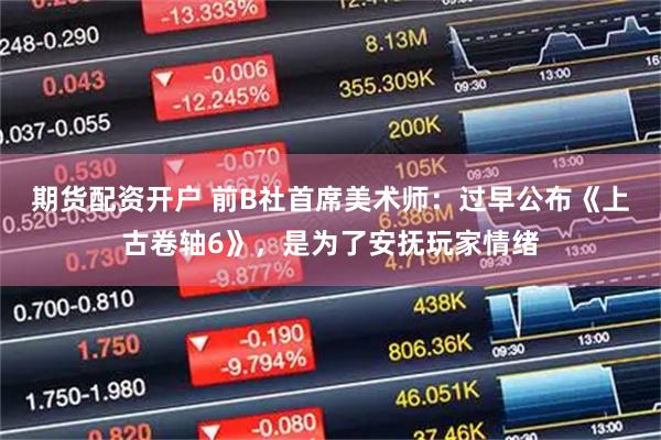 期货配资开户 前B社首席美术师：过早公布《上古卷轴6》，是为了安抚玩家情绪