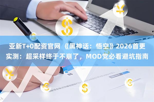 亚新T+0配资官网 《黑神话：悟空》2026首更实测：超采样终于不崩了，MOD党必看避坑指南